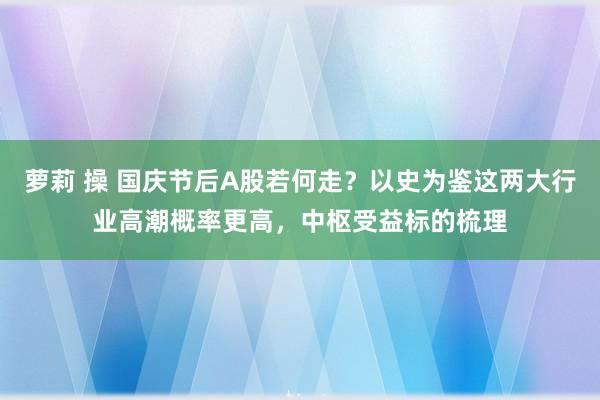 萝莉 操 国庆节后A股若何走？以史为鉴这两大行业高潮概率更高，中枢受益标的梳理