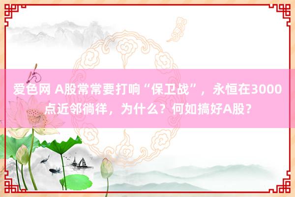 爱色网 A股常常要打响“保卫战”，永恒在3000点近邻徜徉，为什么？何如搞好A股？