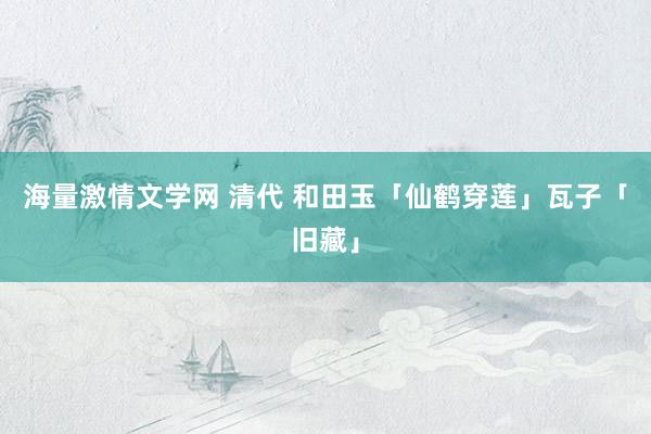 海量激情文学网 清代 和田玉「仙鹤穿莲」瓦子「旧藏」