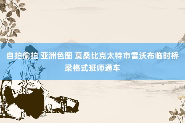 自拍偷拍 亚洲色图 莫桑比克太特市雷沃布临时桥梁格式班师通车