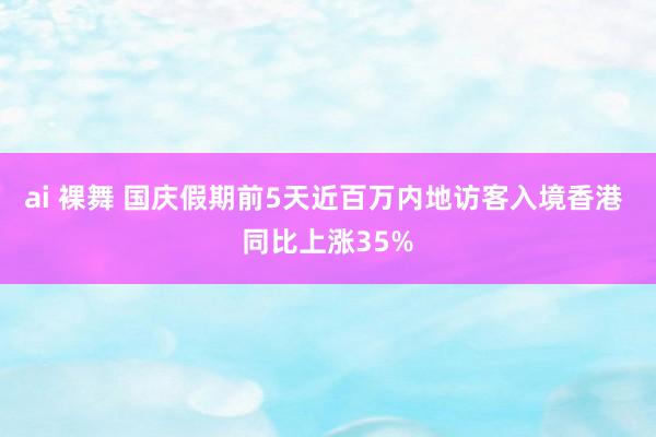 ai 裸舞 国庆假期前5天近百万内地访客入境香港 同比上涨35%