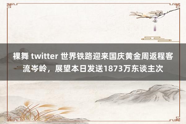 裸舞 twitter 世界铁路迎来国庆黄金周返程客流岑岭，展望本日发送1873万东谈主次