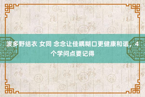 波多野结衣 女同 念念让佳耦糊口更健康和谐，4个学问点要记得