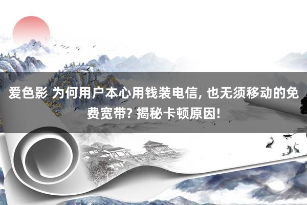 爱色影 为何用户本心用钱装电信， 也无须移动的免费宽带? 揭秘卡顿原因!