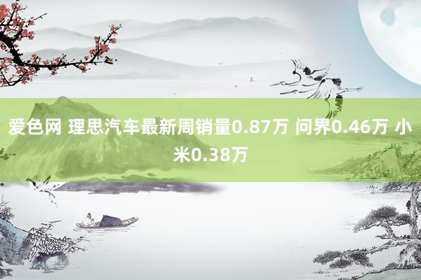 爱色网 理思汽车最新周销量0.87万 问界0.46万 小米0.38万