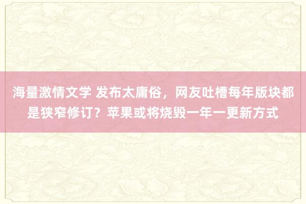 海量激情文学 发布太庸俗，网友吐槽每年版块都是狭窄修订？苹果或将烧毁一年一更新方式