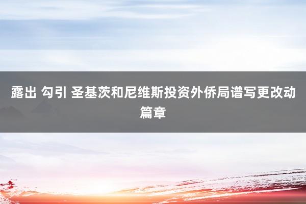 露出 勾引 圣基茨和尼维斯投资外侨局谱写更改动篇章