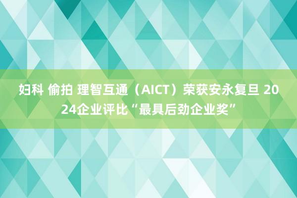 妇科 偷拍 理智互通（AICT）荣获安永复旦 2024企业评比“最具后劲企业奖”