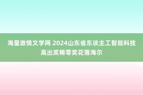 海量激情文学网 2024山东省东谈主工智能科技高出奖稀零奖花落海尔