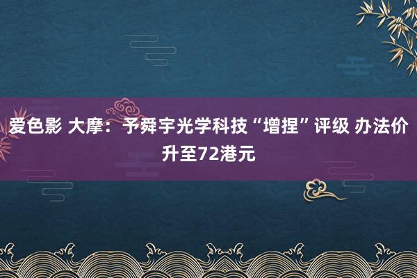 爱色影 大摩：予舜宇光学科技“增捏”评级 办法价升至72港元