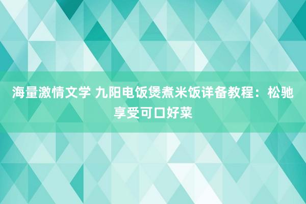 海量激情文学 九阳电饭煲煮米饭详备教程：松驰享受可口好菜