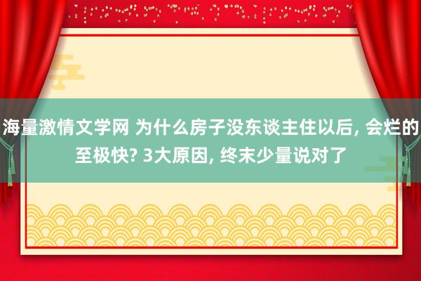 海量激情文学网 为什么房子没东谈主住以后， 会烂的至极快? 3大原因， 终末少量说对了