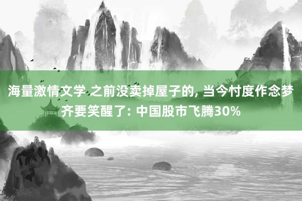 海量激情文学 之前没卖掉屋子的， 当今忖度作念梦齐要笑醒了: 中国股市飞腾30%