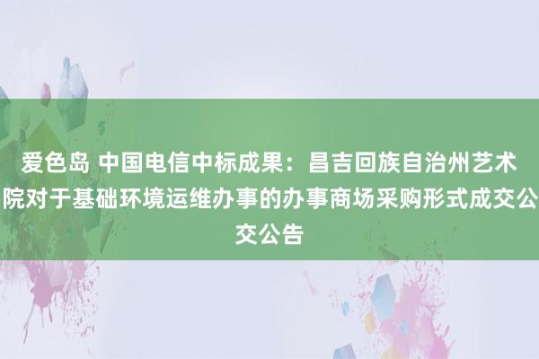 爱色岛 中国电信中标成果：昌吉回族自治州艺术剧院对于基础环境运维办事的办事商场采购形式成交公告