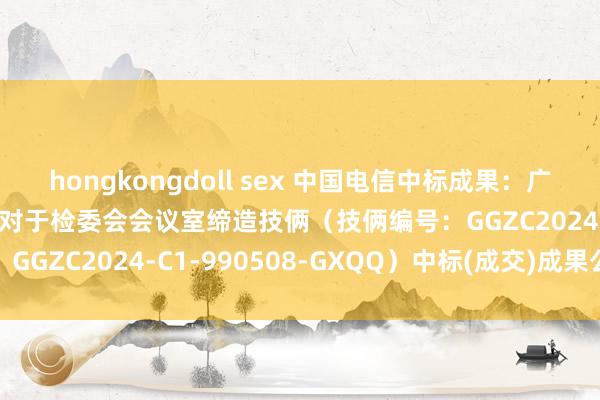 hongkongdoll sex 中国电信中标成果：广西启全技俩措置有限公司对于检委会会议室缔造技俩（技俩编号：GGZC2024-C1-990508-GXQQ）中标(成交)成果公告