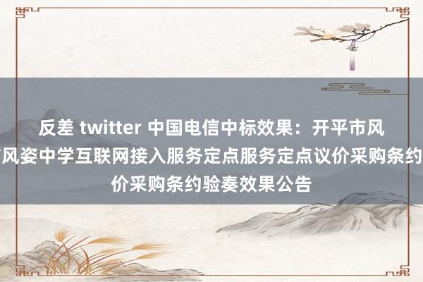 反差 twitter 中国电信中标效果：开平市风姿中学开平市风姿中学互联网接入服务定点服务定点议价采购条约验奏效果公告