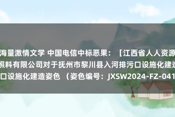 海量激情文学 中国电信中标恶果：［江西省人人资源走动平台］江西世伟工程照料有限公司对于抚州市黎川县入河排污口设施化建造姿色 （姿色编号：JXSW2024-FZ-041）恶果公示