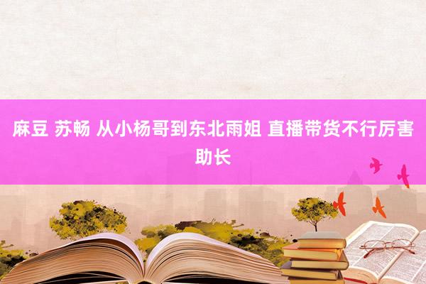 麻豆 苏畅 从小杨哥到东北雨姐 直播带货不行厉害助长