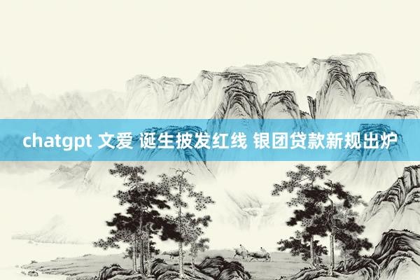 chatgpt 文爱 诞生披发红线 银团贷款新规出炉