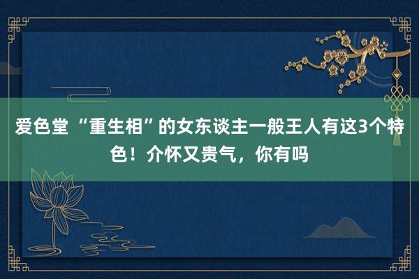 爱色堂 “重生相”的女东谈主一般王人有这3个特色！介怀又贵气，你有吗