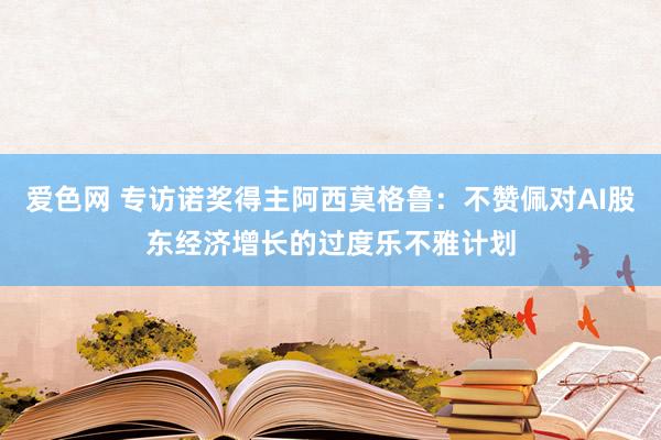 爱色网 专访诺奖得主阿西莫格鲁：不赞佩对AI股东经济增长的过度乐不雅计划