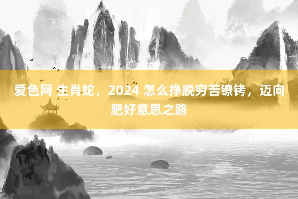 爱色网 生肖蛇，2024 怎么挣脱穷苦镣铐，迈向肥好意思之路