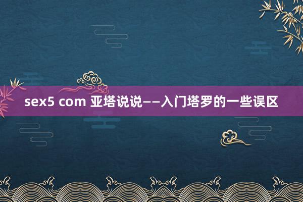 sex5 com 亚塔说说——入门塔罗的一些误区