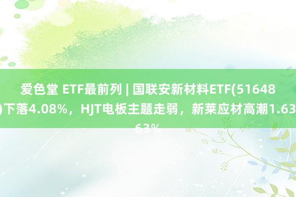 爱色堂 ETF最前列 | 国联安新材料ETF(516480)下落4.08%，HJT电板主题走弱，新莱应材高潮1.63%