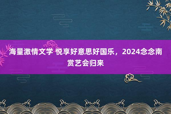 海量激情文学 悦享好意思好国乐，2024念念南赏艺会归来