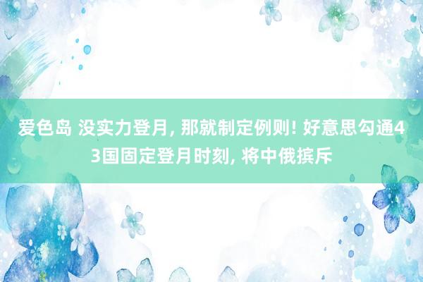 爱色岛 没实力登月， 那就制定例则! 好意思勾通43国固定登月时刻， 将中俄摈斥