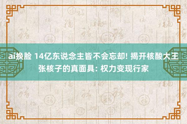 ai换脸 14亿东说念主皆不会忘却! 揭开核酸大王张核子的真面具: 权力变现行家