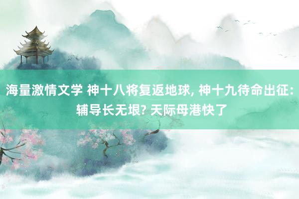 海量激情文学 神十八将复返地球， 神十九待命出征: 辅导长无垠? 天际母港快了