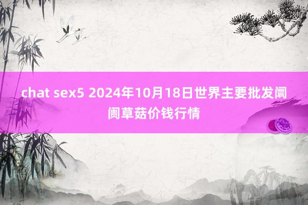 chat sex5 2024年10月18日世界主要批发阛阓草菇价钱行情