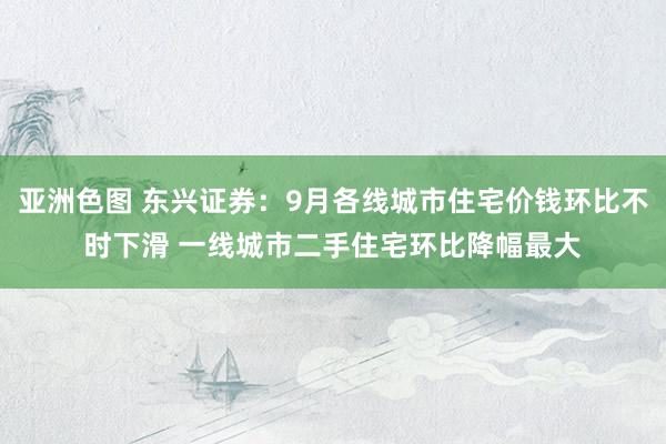 亚洲色图 东兴证券：9月各线城市住宅价钱环比不时下滑 一线城市二手住宅环比降幅最大