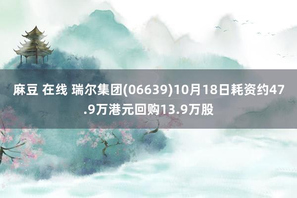 麻豆 在线 瑞尔集团(06639)10月18日耗资约47.9万港元回购13.9万股