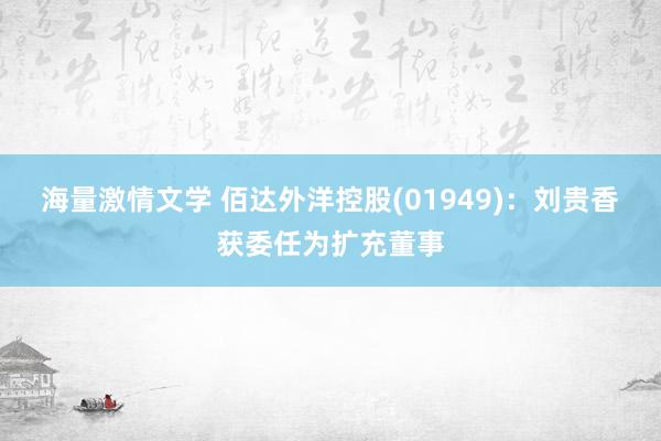 海量激情文学 佰达外洋控股(01949)：刘贵香获委任为扩充董事