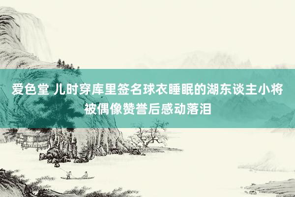 爱色堂 儿时穿库里签名球衣睡眠的湖东谈主小将被偶像赞誉后感动落泪