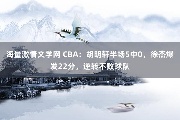 海量激情文学网 CBA：胡明轩半场5中0，徐杰爆发22分，逆转不败球队