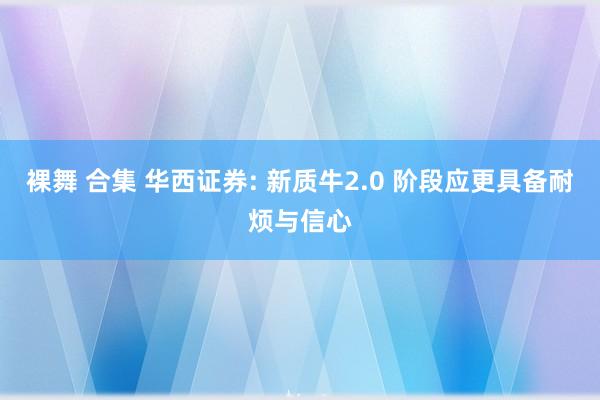 裸舞 合集 华西证券: 新质牛2.0 阶段应更具备耐烦与信心