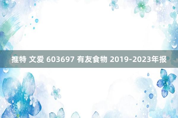 推特 文爱 603697 有友食物 2019-2023年报