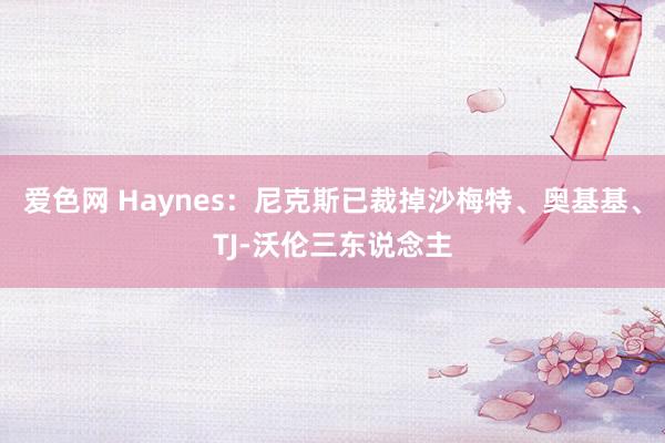 爱色网 Haynes：尼克斯已裁掉沙梅特、奥基基、TJ-沃伦三东说念主