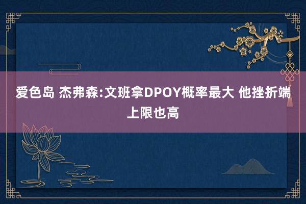 爱色岛 杰弗森:文班拿DPOY概率最大 他挫折端上限也高