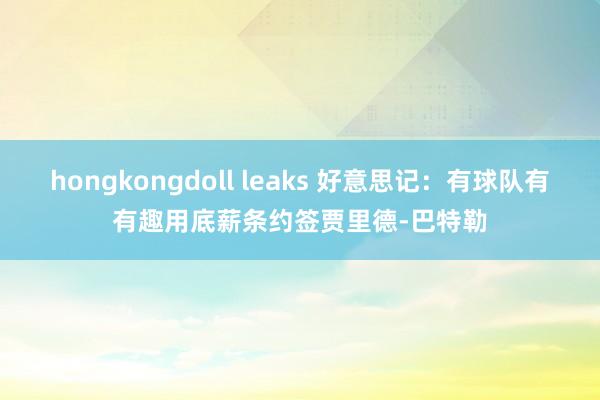 hongkongdoll leaks 好意思记：有球队有有趣用底薪条约签贾里德-巴特勒