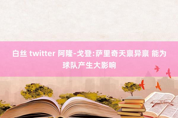 白丝 twitter 阿隆-戈登:萨里奇天禀异禀 能为球队产生大影响