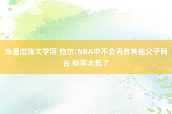 海量激情文学网 鲍尔:NBA中不会再有其他父子同台 概率太低了