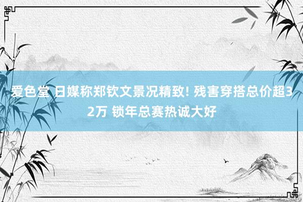 爱色堂 日媒称郑钦文景况精致! 残害穿搭总价超32万 锁年总赛热诚大好