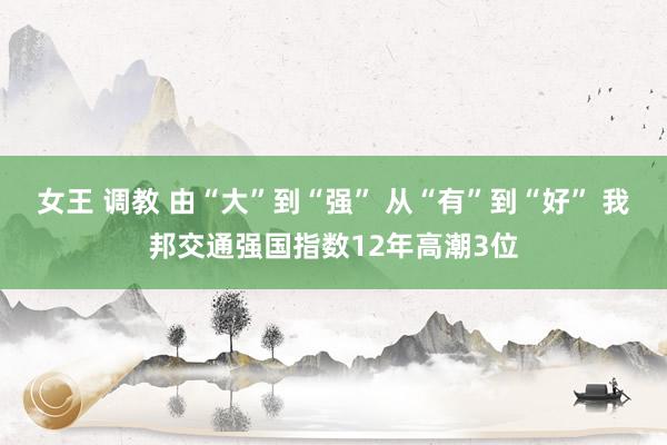 女王 调教 由“大”到“强” 从“有”到“好” 我邦交通强国指数12年高潮3位