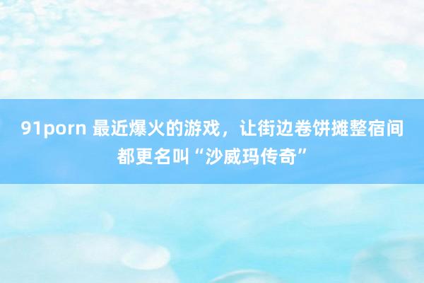 91porn 最近爆火的游戏，让街边卷饼摊整宿间都更名叫“沙威玛传奇”