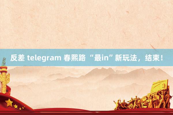 反差 telegram 春熙路 “最in”新玩法，结束！