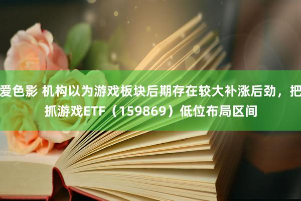 爱色影 机构以为游戏板块后期存在较大补涨后劲，把抓游戏ETF（159869）低位布局区间